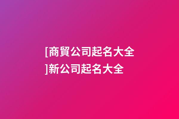 [商貿公司起名大全]新公司起名大全-第1張-公司起名-玄機派